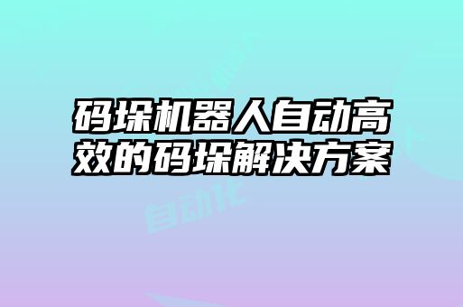 碼垛機器人自動高效的碼垛解決方案