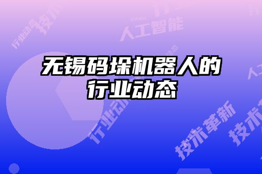 無(wú)錫碼垛機(jī)器人的行業(yè)動(dòng)態(tài)