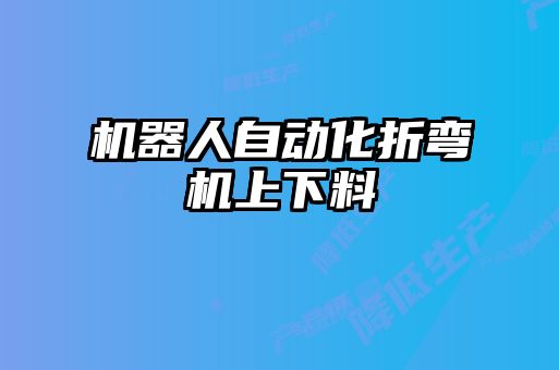 機(jī)器人自動(dòng)化折彎?rùn)C(jī)上下料