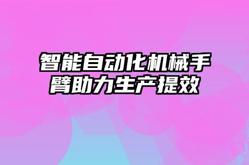 智能自動化機械手臂助力生產提效