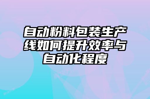 自動粉料包裝生產(chǎn)線如何提升效率與自動化程度