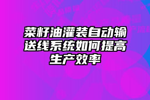 菜籽油灌裝自動輸送線系統(tǒng)如何提高生產(chǎn)效率