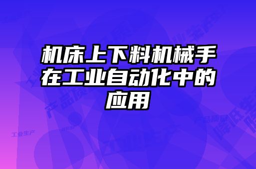 機床上下料機械手在工業自動化中的應用