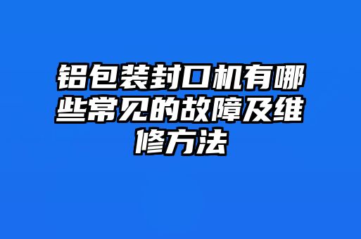 鋁包裝封口機有哪些常見的故障及維修方法