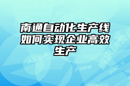 南通自動化生產線如何實現企業高效生產