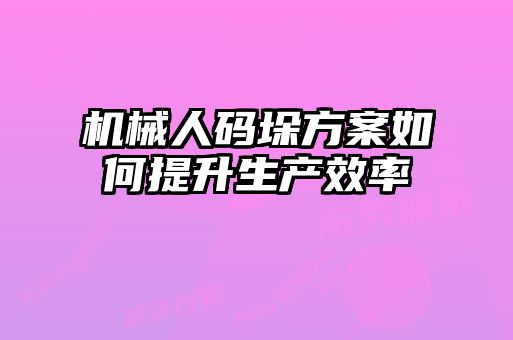 機械人碼垛方案如何提升生產效率