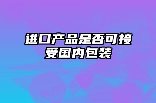 進(jìn)口產(chǎn)品是否可接受國(guó)內(nèi)包裝