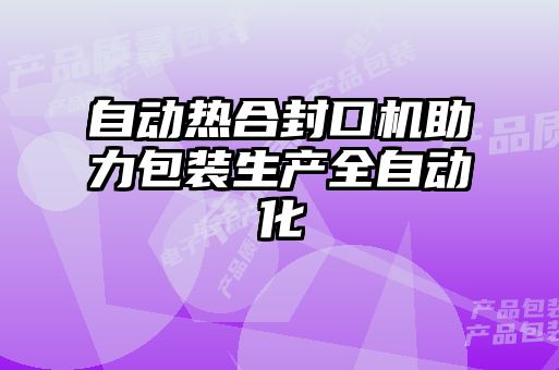 自動熱合封口機助力包裝生產全自動化