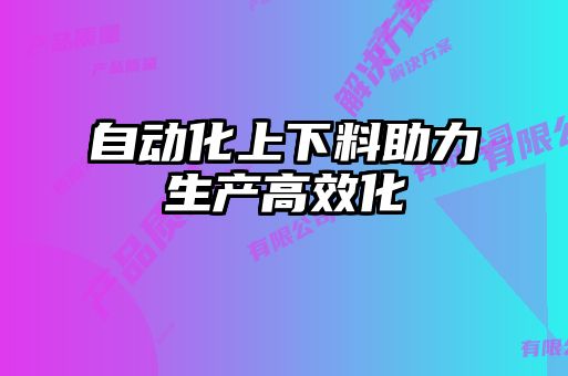 自動(dòng)化上下料助力生產(chǎn)高效化