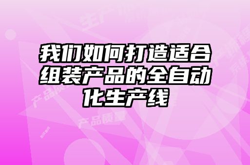 我們如何打造適合組裝產品的全自動化生產線