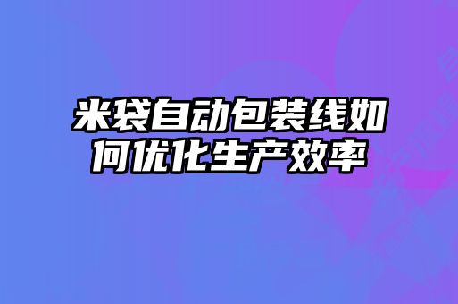 米袋自動包裝線如何優化生產效率