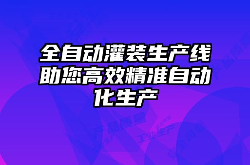 全自動灌裝生產線助您高效精準自動化生產