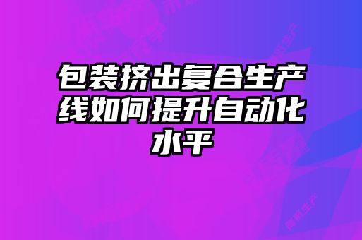 包裝擠出復合生產線如何提升自動化水平